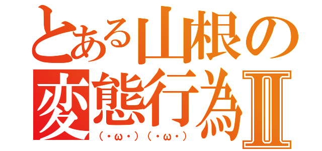 とある山根の変態行為Ⅱ（（・ω・）（・ω・））