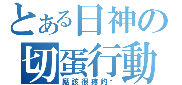 とある日神の切蛋行動（應該很疼的說）