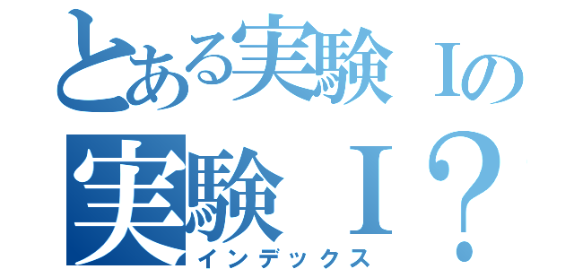 とある実験Ｉの実験Ｉ？（インデックス）