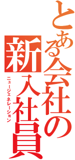 とある会社の新入社員（ニュージェネレーション）