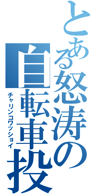 とある怒涛の自転車投（チャリンコワッショイ）