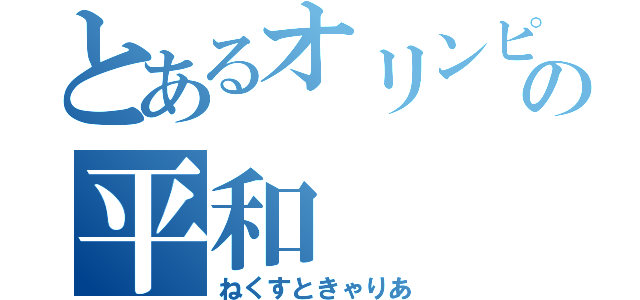 とあるオリンピアの平和（ねくすときゃりあ）