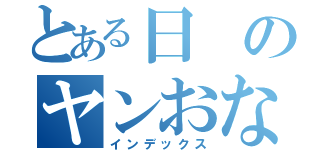 とある日のヤンおな（インデックス）