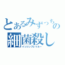 とあるみずっちの細菌殺し（イソジンブレイカー）