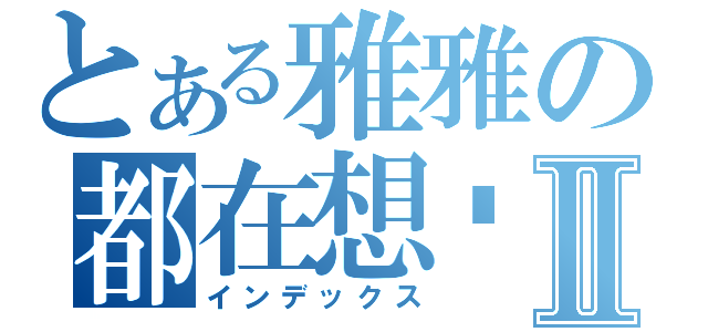 とある雅雅の都在想妳Ⅱ（インデックス）