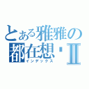 とある雅雅の都在想妳Ⅱ（インデックス）