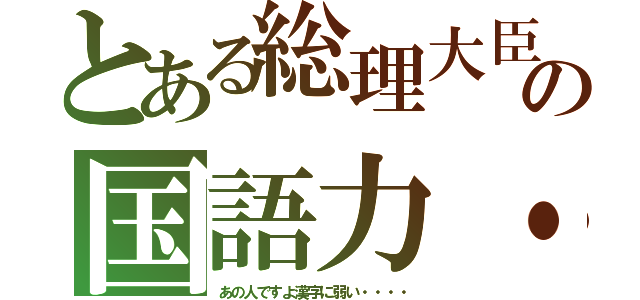 とある総理大臣の国語力・・・・（あの人ですよ漢字に弱い・・・・）