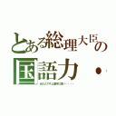 とある総理大臣の国語力・・・・（あの人ですよ漢字に弱い・・・・）