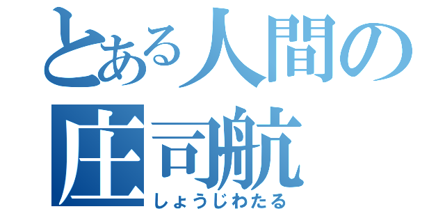 とある人間の庄司航（しょうじわたる）