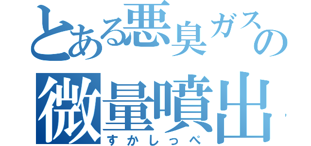 とある悪臭ガスの微量噴出（すかしっぺ）