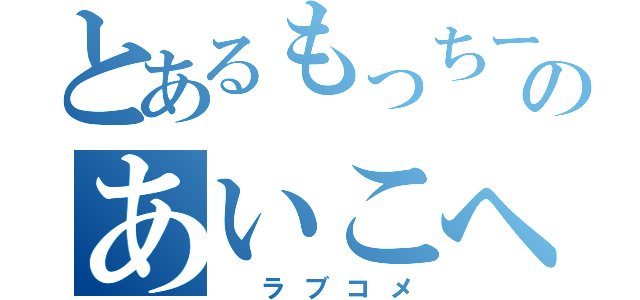 とあるもっちーのあいこへ（ ラブコメ）