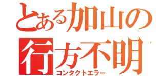 とある加山の行方不明（コンタクトエラー）