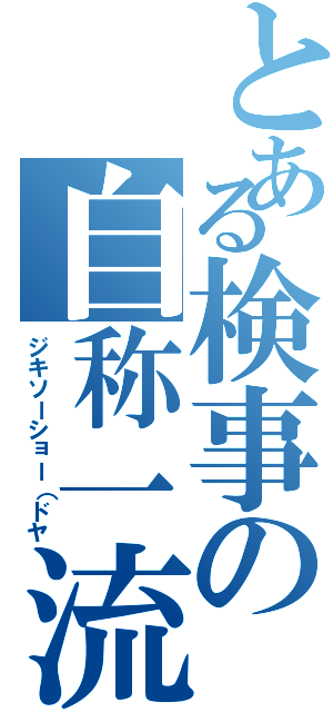 とある検事の自称一流（ジキソーショー（ドヤ）