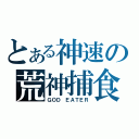 とある神速の荒神捕食（ＧＯＤ　ＥＡＴＥＲ）