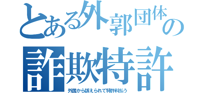 とある外郭団体の詐欺特許（外国から訴えられて特許料払う）