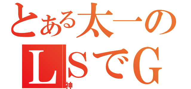 とある太一のＬＳでＧＰ２５００行きます宣言（神）