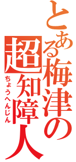 とある梅津の超知障人（ちょうへんじん）