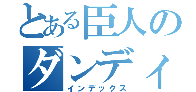 とある臣人のダンディズム（インデックス）