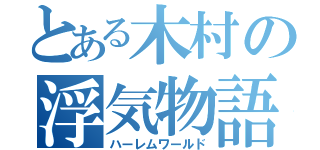 とある木村の浮気物語（ハーレムワールド）