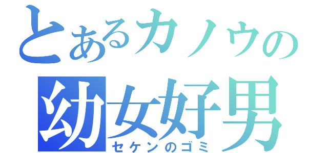 とあるカノウの幼女好男（セケンのゴミ）