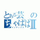 とある芸のちゃぱぱぱぱーⅡ（インデックス）