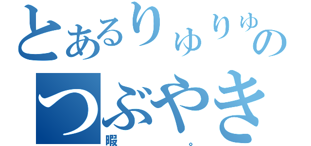 とあるりゅりゅのつぶやき（暇。）