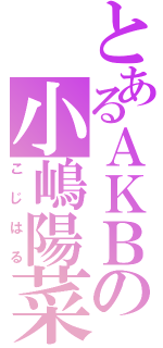 とあるＡＫＢの小嶋陽菜（こじはる）