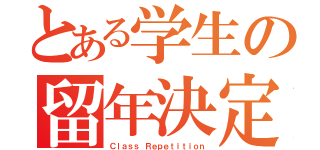 とある学生の留年決定（Ｃｌａｓｓ Ｒｅｐｅｔｉｔｉｏｎ）