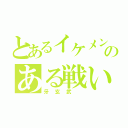 とあるイケメンのある戦い（牙玄武　）