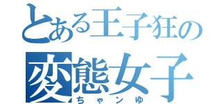 とある王子狂の変態女子（ちゃンゆ）