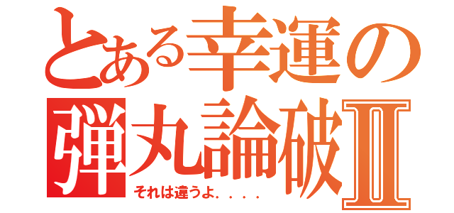 とある幸運の弾丸論破Ⅱ（それは違うよ．．．．）