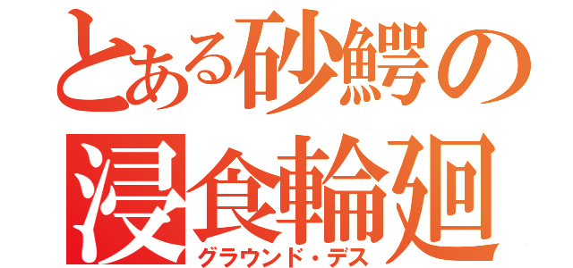 とある砂鰐の浸食輪廻（グラウンド・デス）