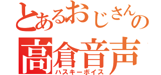 とあるおじさんの高倉音声（ハスキーボイス）