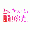 とあるキスマイの北山宏光（ジャニーズ）