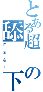 とある超級の舔個兩下（你確定？）