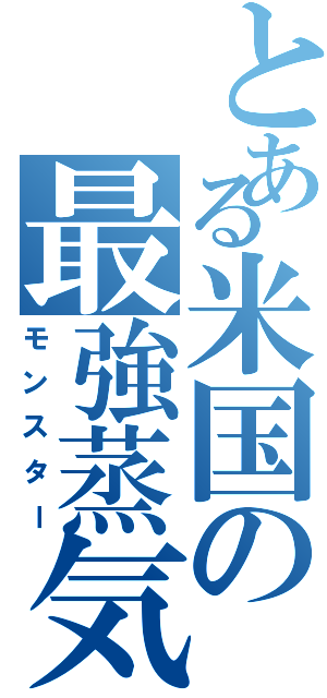 とある米国の最強蒸気（モンスター）