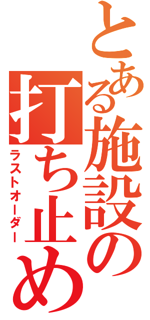 とある施設の打ち止め（ラストオーダー）