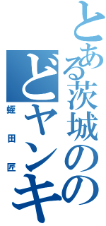 とある茨城ののどヤンキー（蛭田匠）