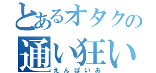 とあるオタクの通い狂い（えんぱいあ）