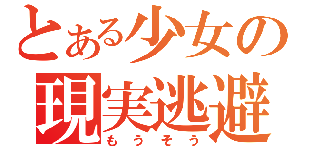 とある少女の現実逃避（もうそう）