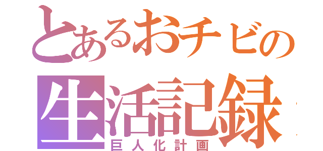 とあるおチビの生活記録（巨人化計画）