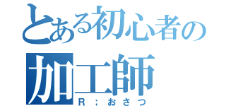 とある初心者の加工師（Ｒ；おさつ）