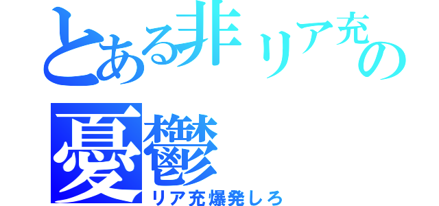 とある非リア充の憂鬱（リア充爆発しろ）