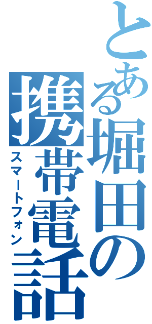 とある堀田の携帯電話（スマートフォン）