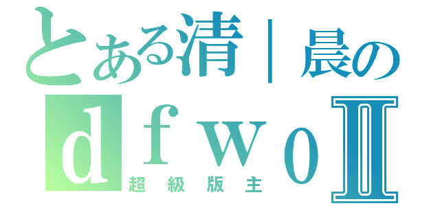 とある清｜晨のｄｆｗｏｏｌⅡ（超級版主）