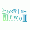 とある清｜晨のｄｆｗｏｏｌⅡ（超級版主）