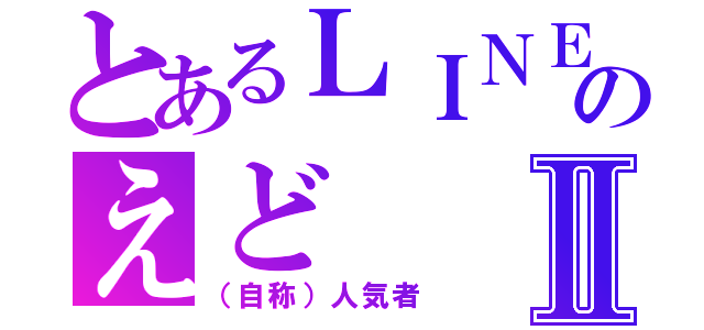 とあるＬＩＮＥ民のえどⅡ（（自称）人気者）