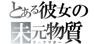 とある彼女の未元物質（ダークマター）