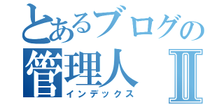 とあるブログの管理人Ⅱ（インデックス）