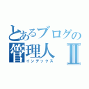 とあるブログの管理人Ⅱ（インデックス）